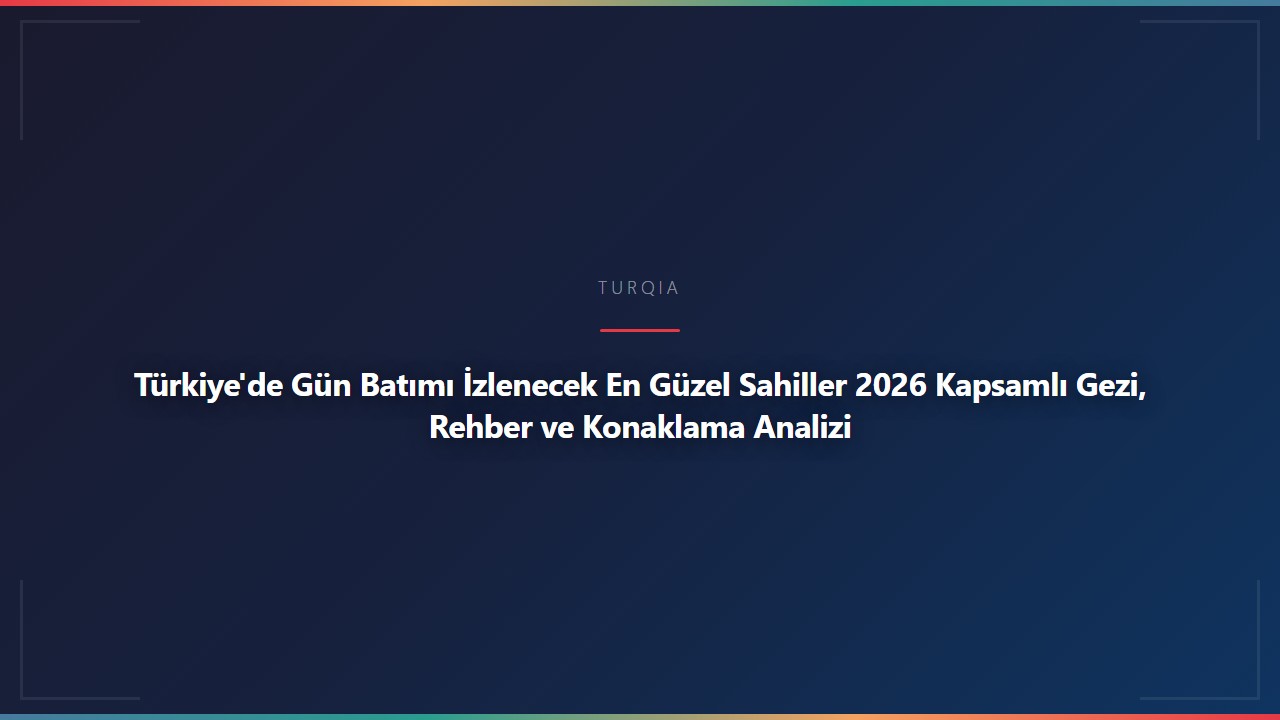 Türkiye'de Gün Batımı İzlenecek En Güzel Sahiller 2026 Kapsamlı Gezi, Rehber ve Konaklama Analizi