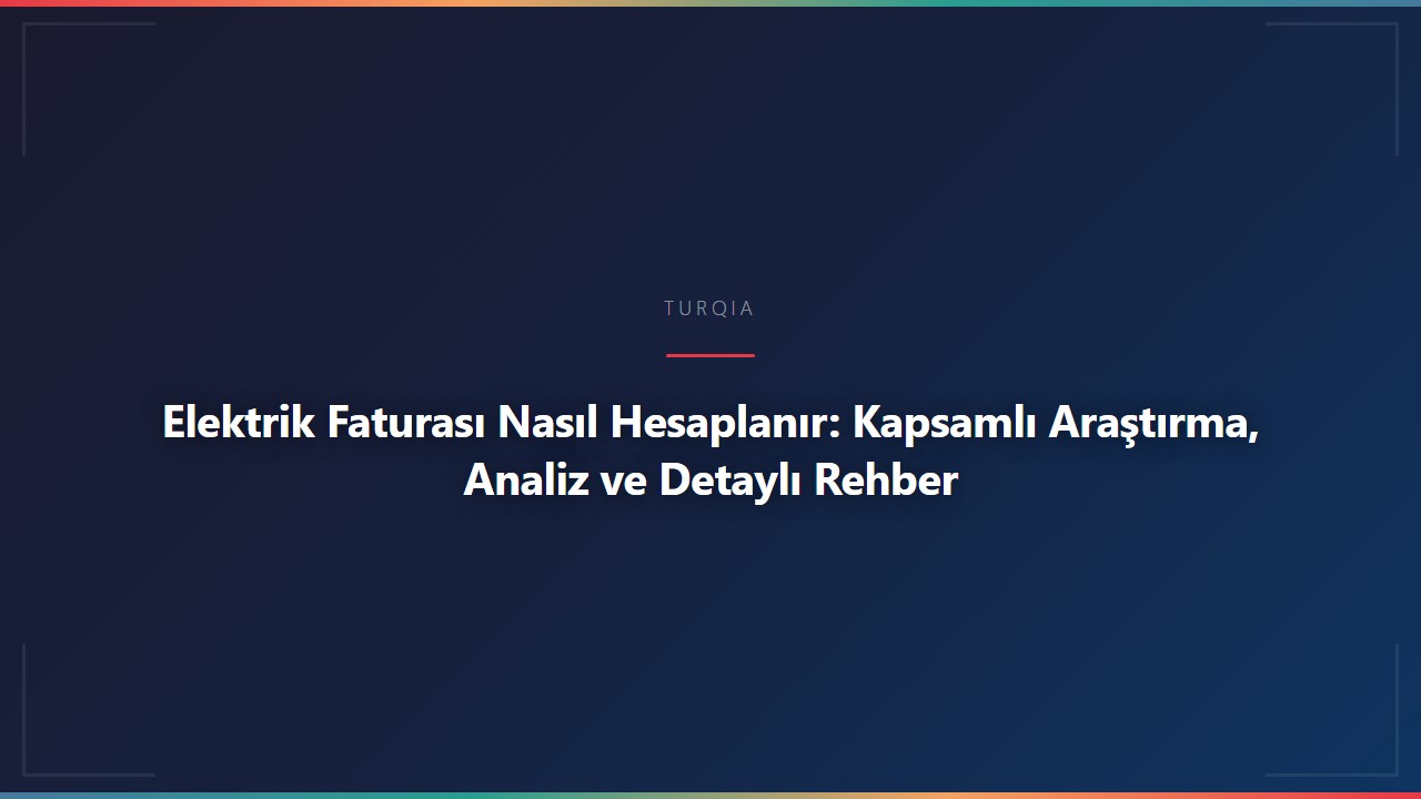 Elektrik Faturası Nasıl Hesaplanır: Kapsamlı Araştırma, Analiz ve Detaylı Rehber