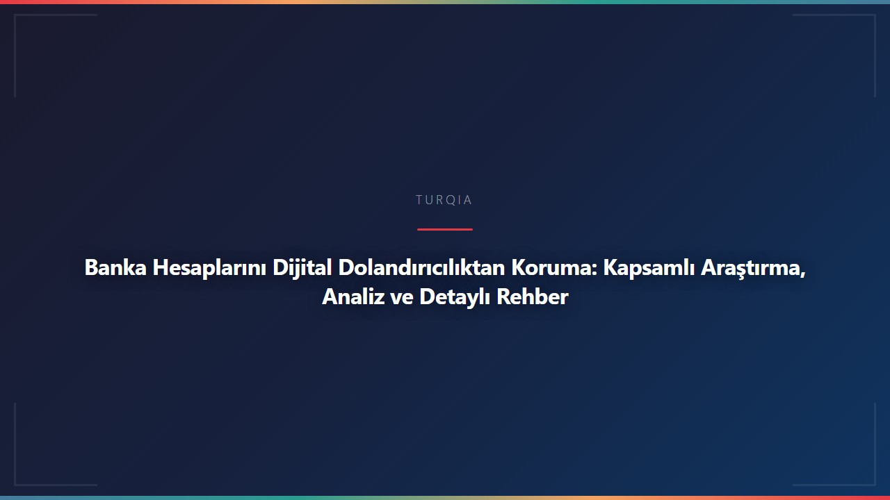 Banka Hesaplarını Dijital Dolandırıcılıktan Koruma: Kapsamlı Araştırma, Analiz ve Detaylı Rehber