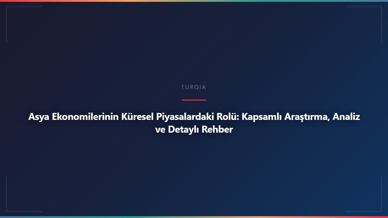 Asya Ekonomilerinin Küresel Piyasalardaki Rolü: Kapsamlı Araştırma, Analiz ve Detaylı Rehber