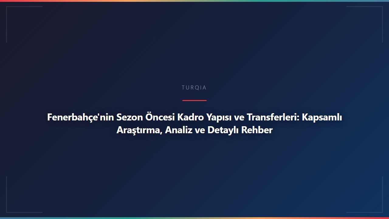 Fenerbahçe'nin Sezon Öncesi Kadro Yapısı ve Transferleri: Kapsamlı Araştırma, Analiz ve Detaylı Rehber