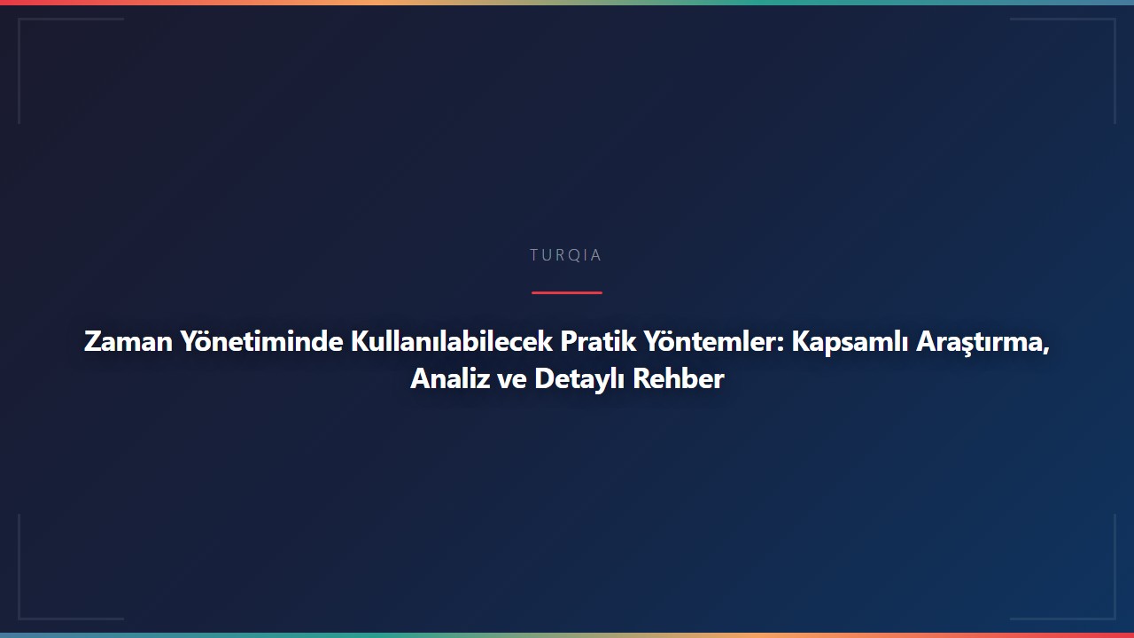 Zaman Yönetiminde Kullanılabilecek Pratik Yöntemler: Kapsamlı Araştırma, Analiz ve Detaylı Rehber