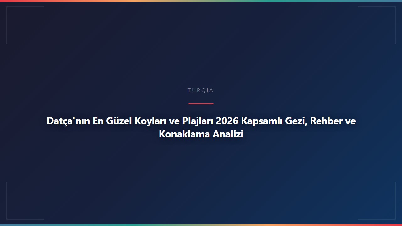 Datça'nın En Güzel Koyları ve Plajları 2026 Kapsamlı Gezi, Rehber ve Konaklama Analizi