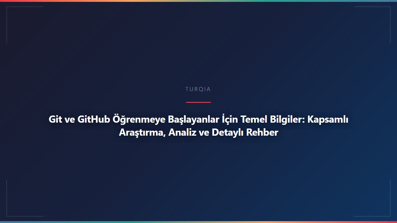Git ve GitHub Öğrenmeye Başlayanlar İçin Temel Bilgiler: Kapsamlı Araştırma, Analiz ve Detaylı Rehber