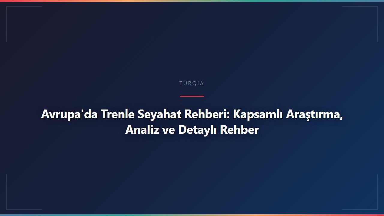 Avrupa'da Trenle Seyahat Rehberi: Kapsamlı Araştırma, Analiz ve Detaylı Rehber