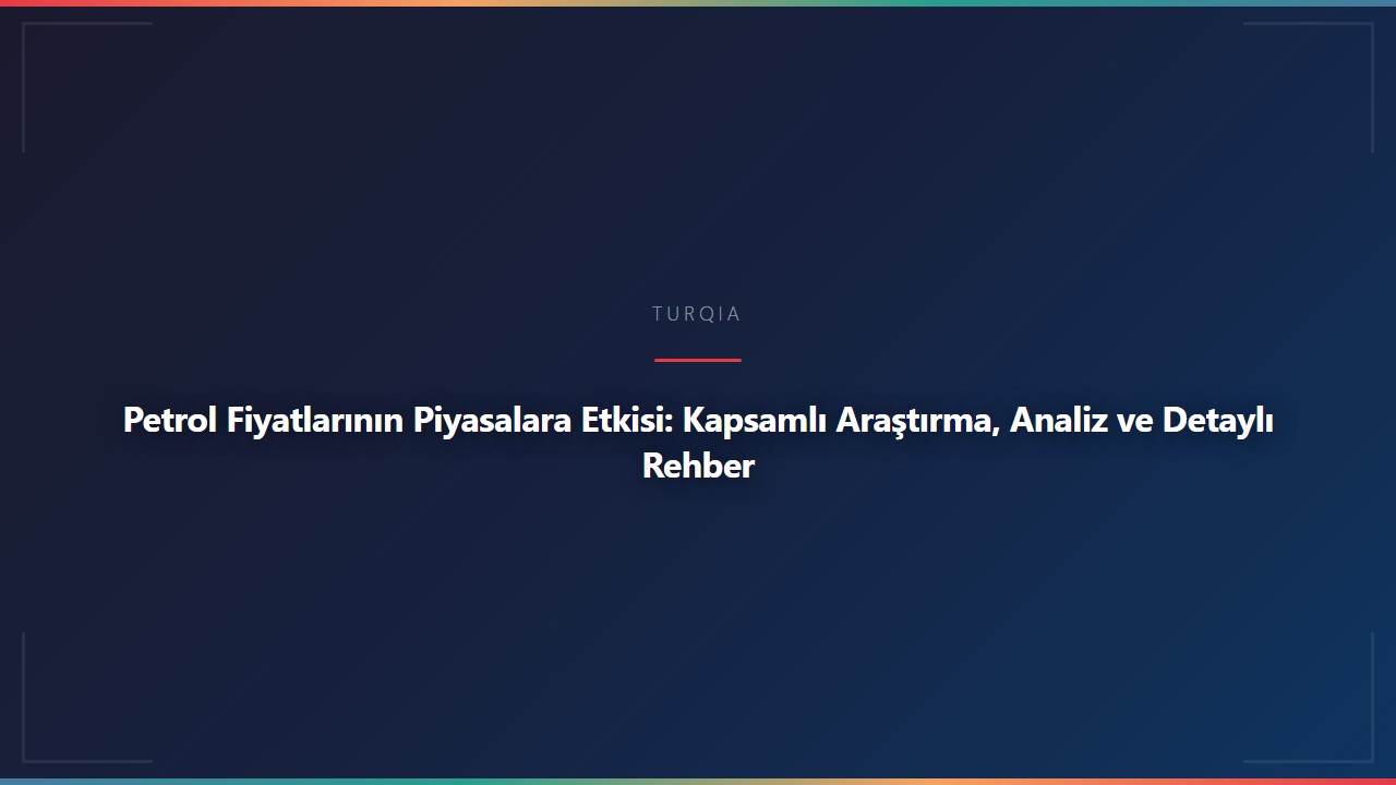 Petrol Fiyatlarının Piyasalara Etkisi: Kapsamlı Araştırma, Analiz ve Detaylı Rehber
