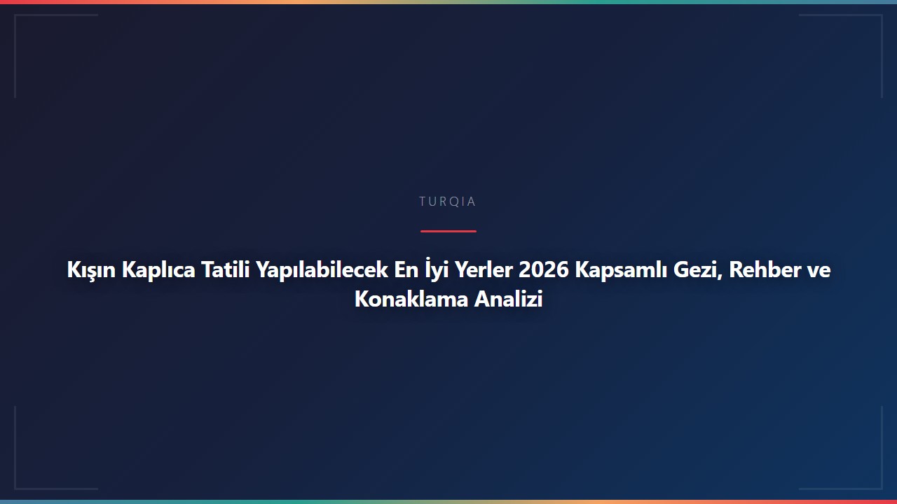Kışın Kaplıca Tatili Yapılabilecek En İyi Yerler 2026 Kapsamlı Gezi, Rehber ve Konaklama Analizi