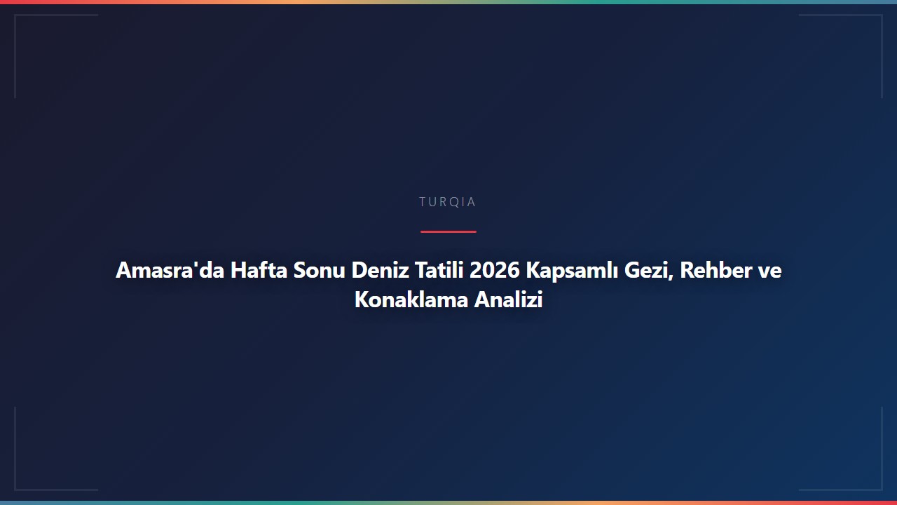 Amasra'da Hafta Sonu Deniz Tatili 2026 Kapsamlı Gezi, Rehber ve Konaklama Analizi