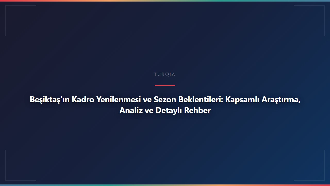 Beşiktaş'ın Kadro Yenilenmesi ve Sezon Beklentileri: Kapsamlı Araştırma, Analiz ve Detaylı Rehber