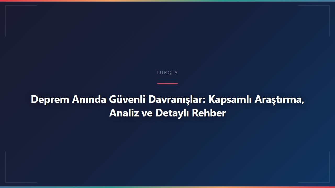 Deprem Anında Güvenli Davranışlar: Kapsamlı Araştırma, Analiz ve Detaylı Rehber