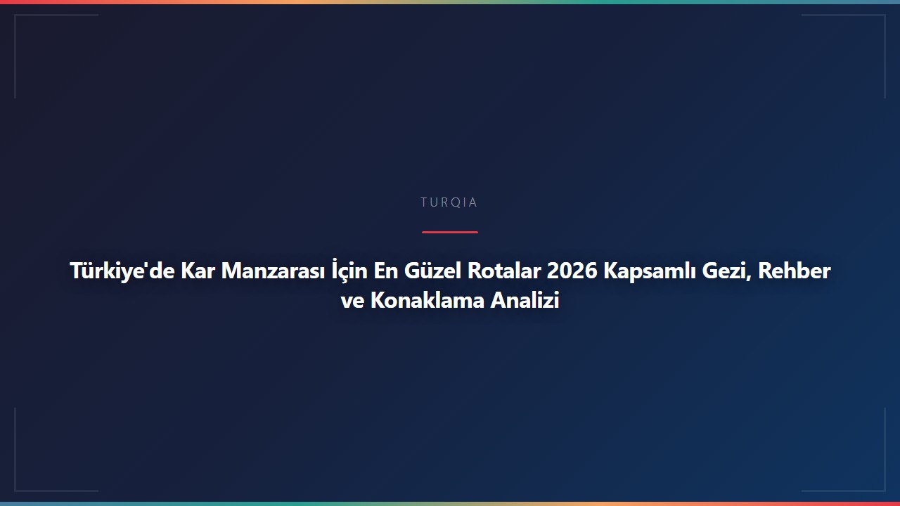 Türkiye'de Kar Manzarası İçin En Güzel Rotalar 2026 Kapsamlı Gezi, Rehber ve Konaklama Analizi