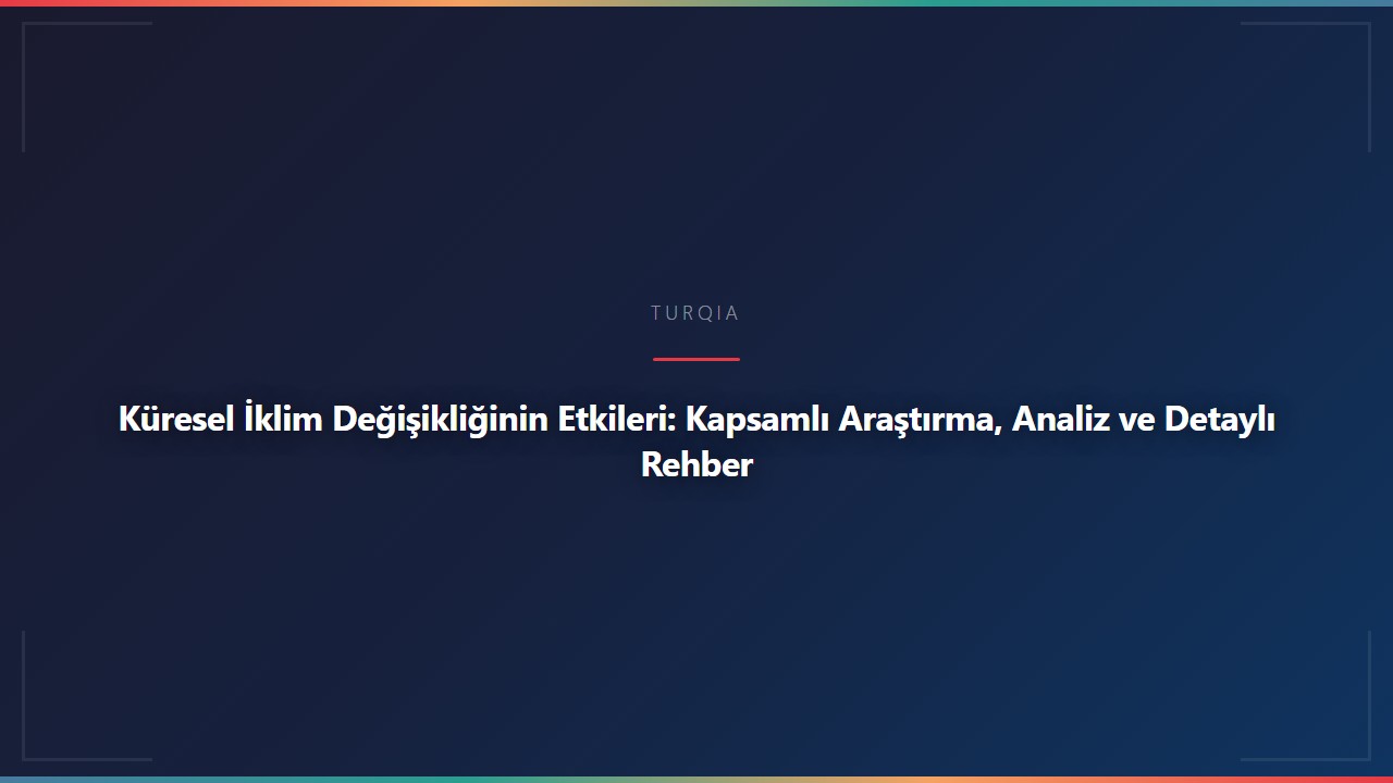 Küresel İklim Değişikliğinin Etkileri: Kapsamlı Araştırma, Analiz ve Detaylı Rehber