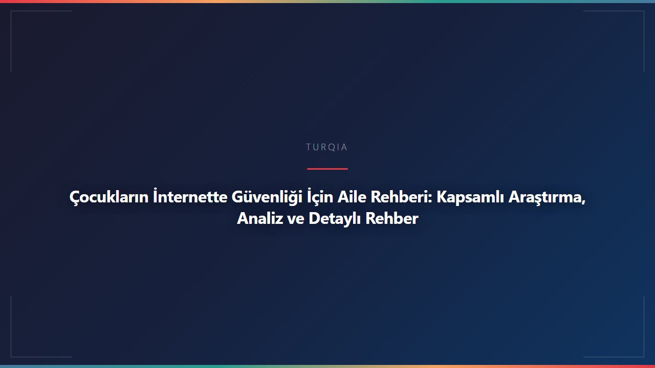 Çocukların İnternette Güvenliği İçin Aile Rehberi: Kapsamlı Araştırma, Analiz ve Detaylı Rehber