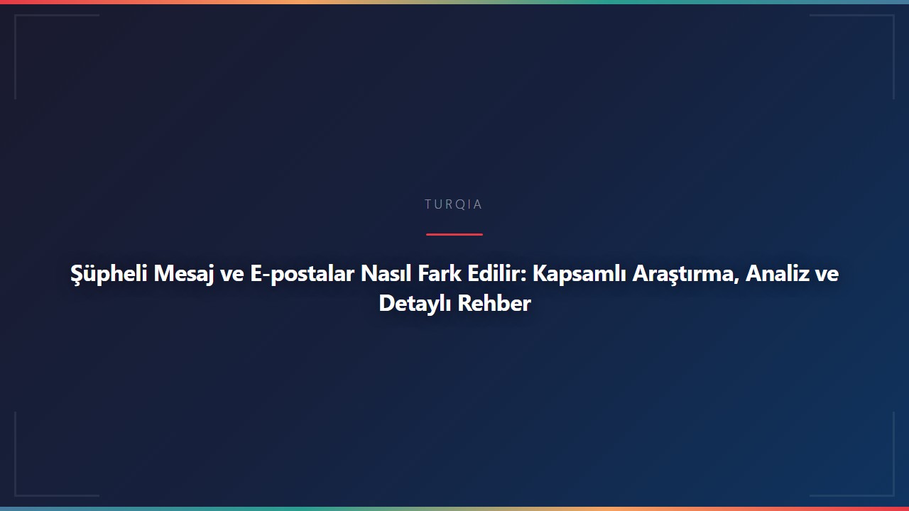 Şüpheli Mesaj ve E-postalar Nasıl Fark Edilir: Kapsamlı Araştırma, Analiz ve Detaylı Rehber