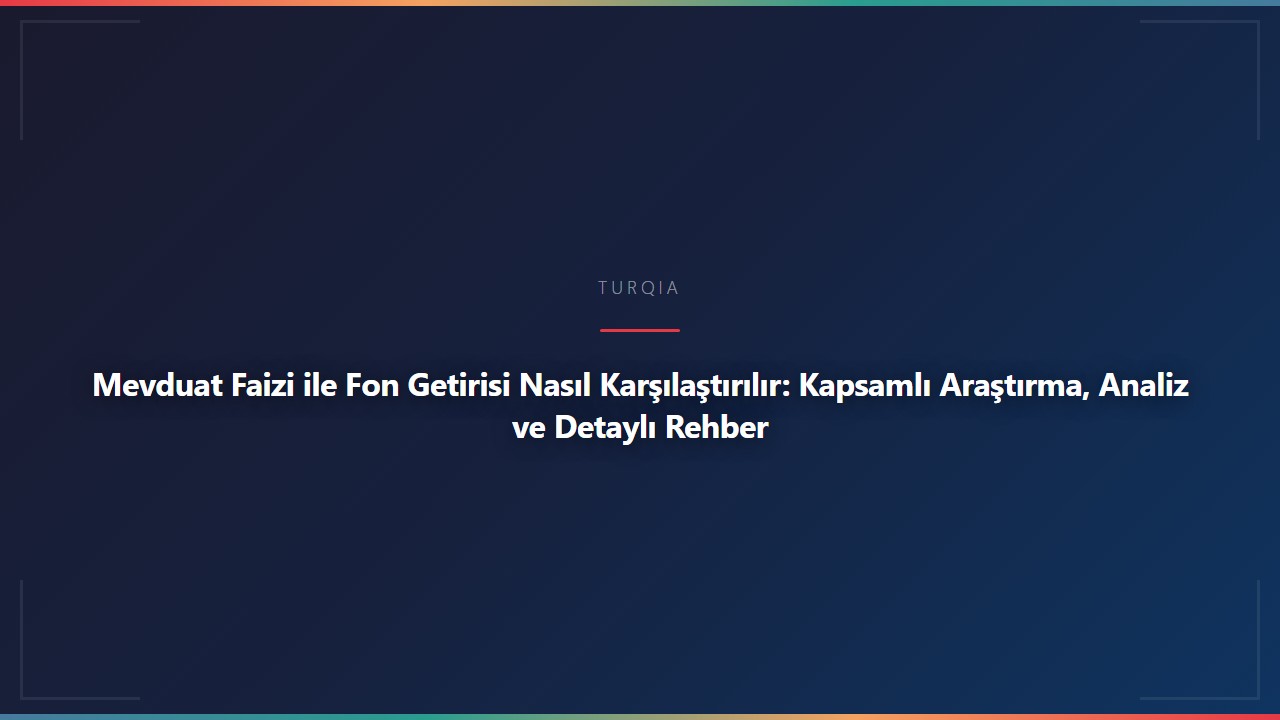 Mevduat Faizi ile Fon Getirisi Nasıl Karşılaştırılır: Kapsamlı Araştırma, Analiz ve Detaylı Rehber