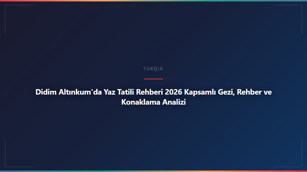 Didim Altınkum'da Yaz Tatili Rehberi 2026 Kapsamlı Gezi, Rehber ve Konaklama Analizi