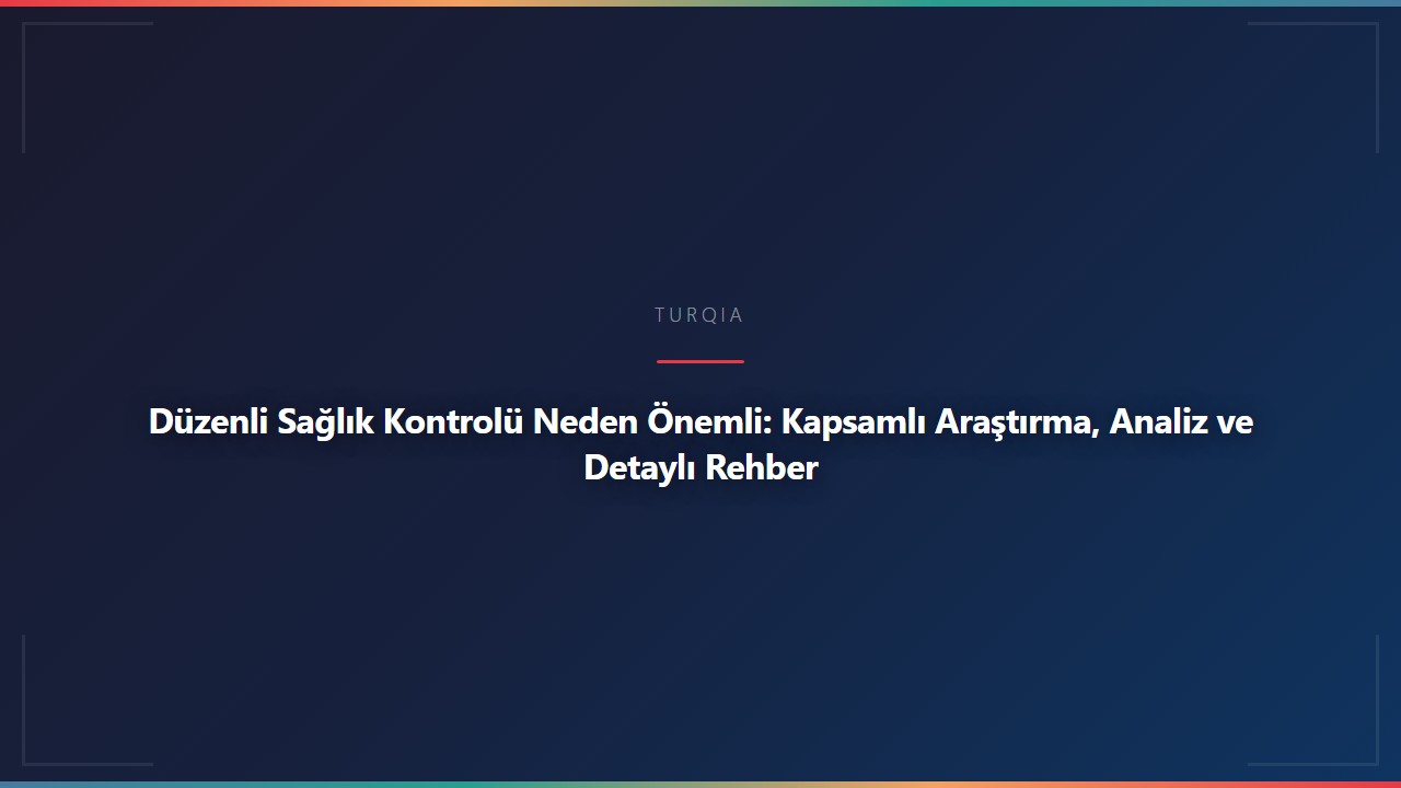 Düzenli Sağlık Kontrolü Neden Önemli: Kapsamlı Araştırma, Analiz ve Detaylı Rehber
