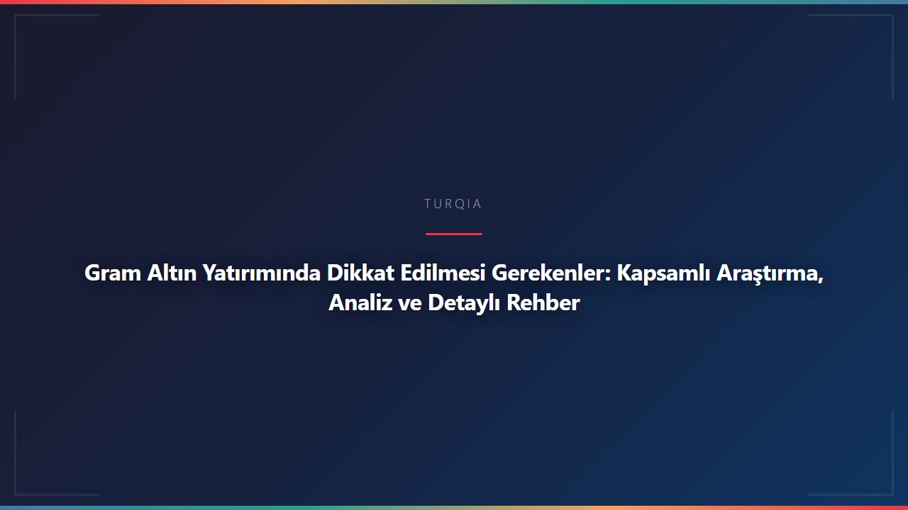 Gram Altın Yatırımında Dikkat Edilmesi Gerekenler: Kapsamlı Araştırma, Analiz ve Detaylı Rehber