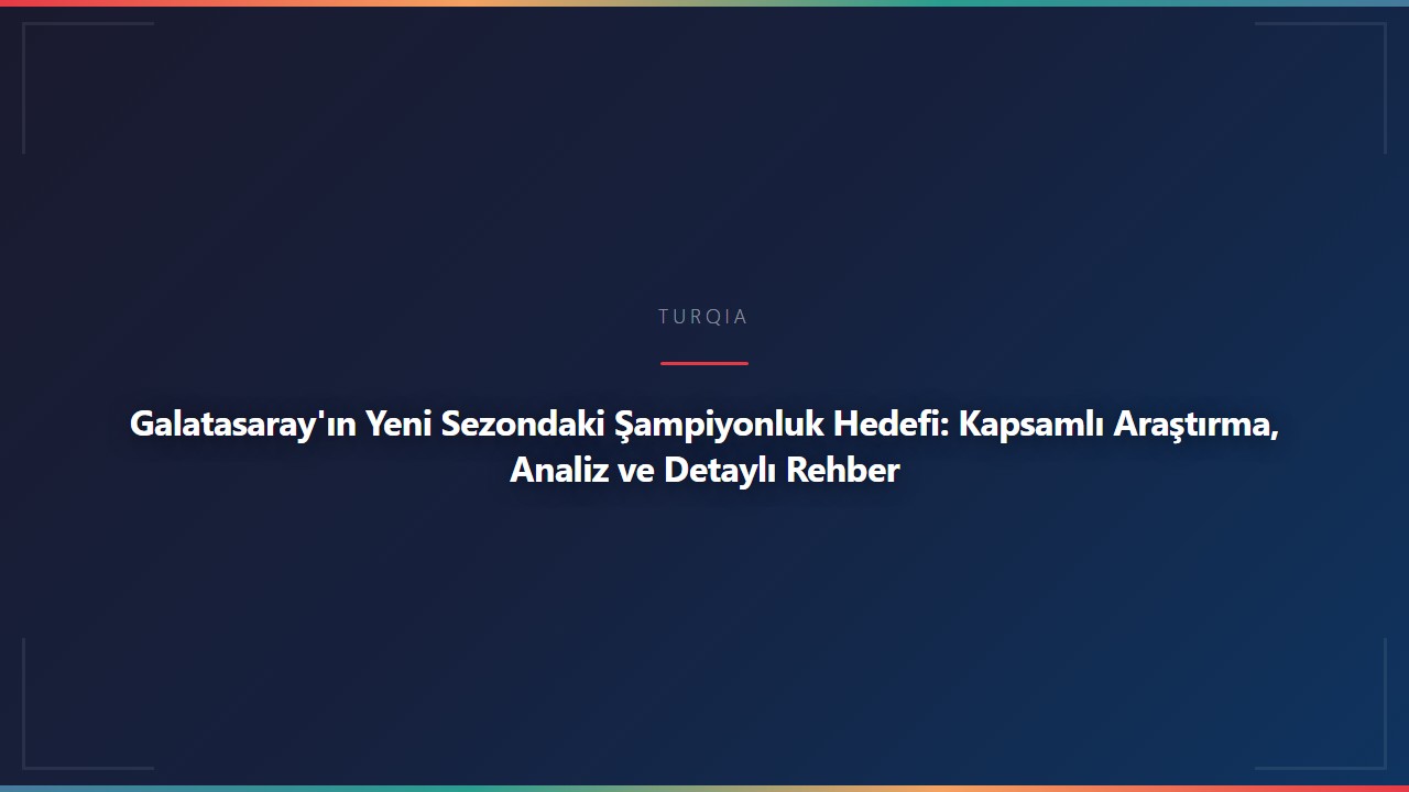 Galatasaray'ın Yeni Sezondaki Şampiyonluk Hedefi: Kapsamlı Araştırma, Analiz ve Detaylı Rehber