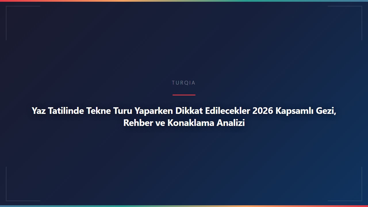 Yaz Tatilinde Tekne Turu Yaparken Dikkat Edilecekler 2026 Kapsamlı Gezi, Rehber ve Konaklama Analizi