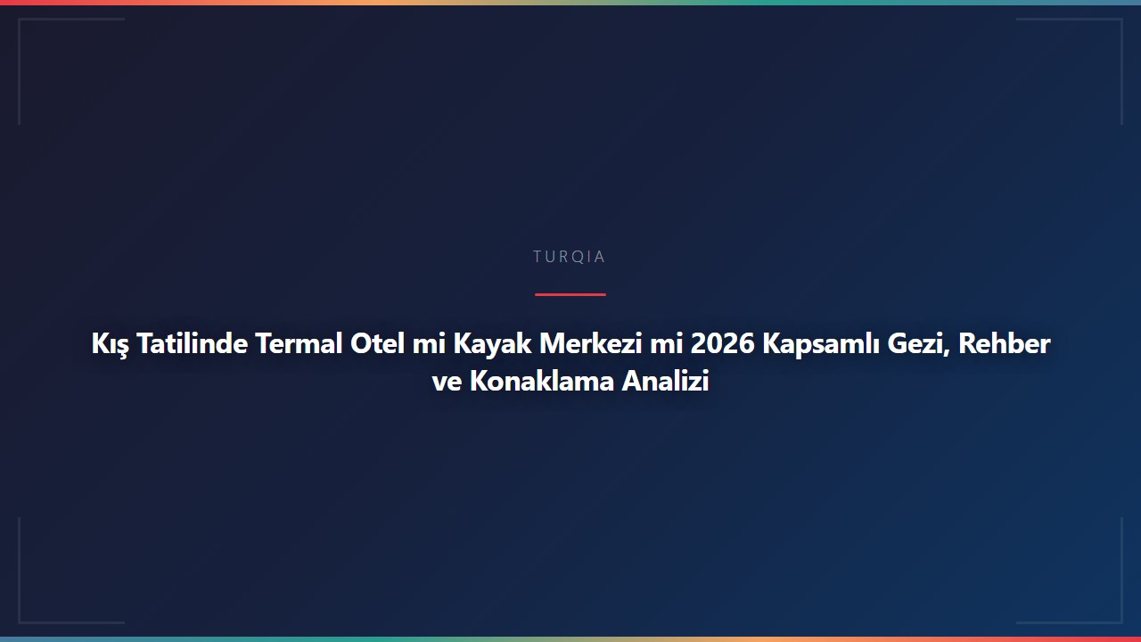 Kış Tatilinde Termal Otel mi Kayak Merkezi mi 2026 Kapsamlı Gezi, Rehber ve Konaklama Analizi