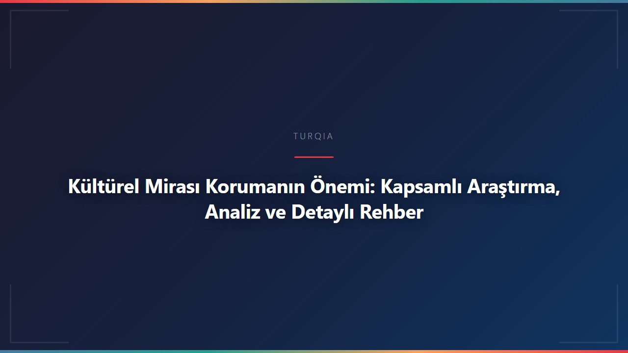 Kültürel Mirası Korumanın Önemi: Kapsamlı Araştırma, Analiz ve Detaylı Rehber
