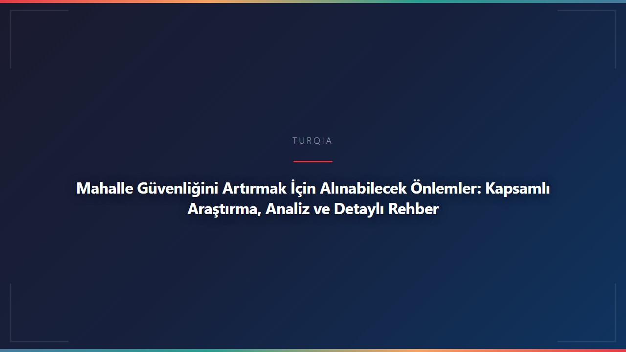 Mahalle Güvenliğini Artırmak İçin Alınabilecek Önlemler: Kapsamlı Araştırma, Analiz ve Detaylı Rehber