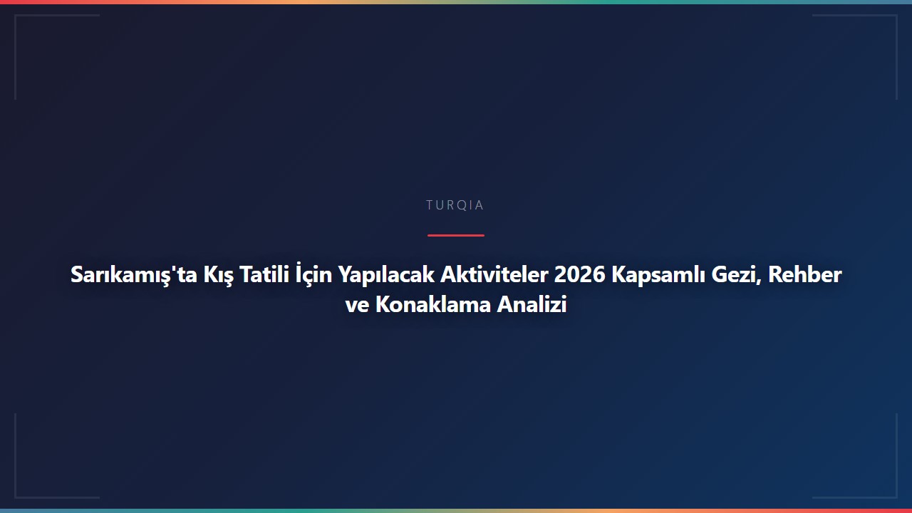 Sarıkamış'ta Kış Tatili İçin Yapılacak Aktiviteler 2026 Kapsamlı Gezi, Rehber ve Konaklama Analizi