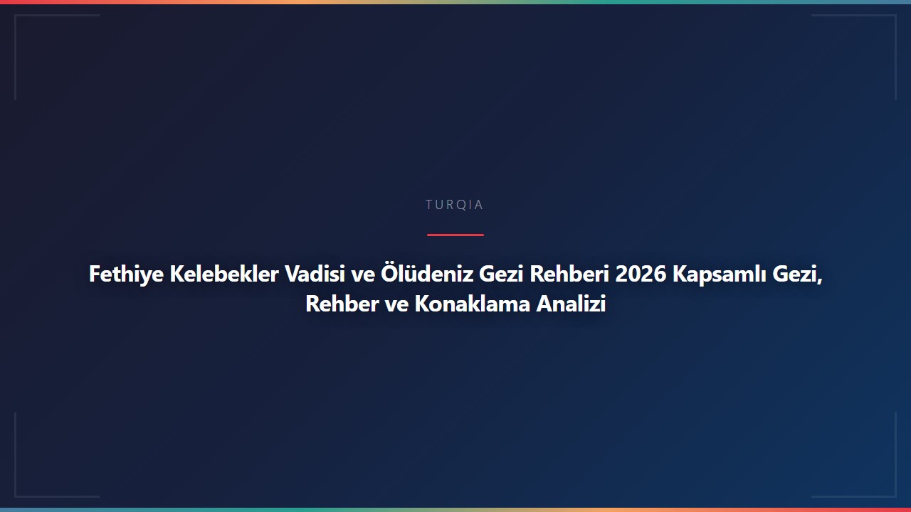 Fethiye Kelebekler Vadisi ve Ölüdeniz Gezi Rehberi 2026 Kapsamlı Gezi, Rehber ve Konaklama Analizi
