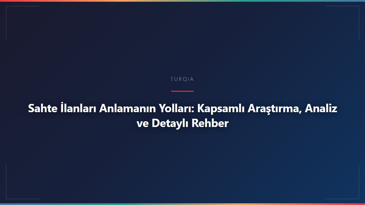 Sahte İlanları Anlamanın Yolları: Kapsamlı Araştırma, Analiz ve Detaylı Rehber