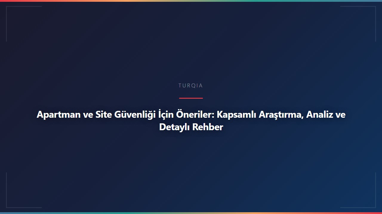 Apartman ve Site Güvenliği İçin Öneriler: Kapsamlı Araştırma, Analiz ve Detaylı Rehber