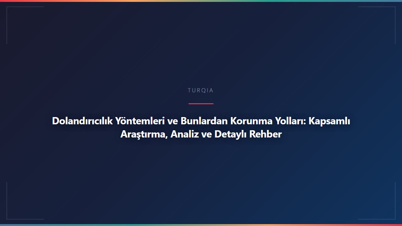 Dolandırıcılık Yöntemleri ve Bunlardan Korunma Yolları: Kapsamlı Araştırma, Analiz ve Detaylı Rehber