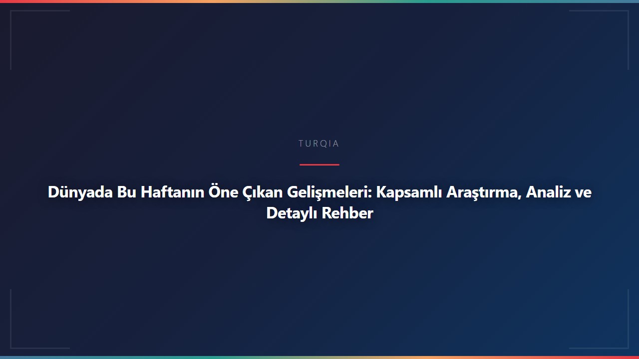 Dünyada Bu Haftanın Öne Çıkan Gelişmeleri: Kapsamlı Araştırma, Analiz ve Detaylı Rehber