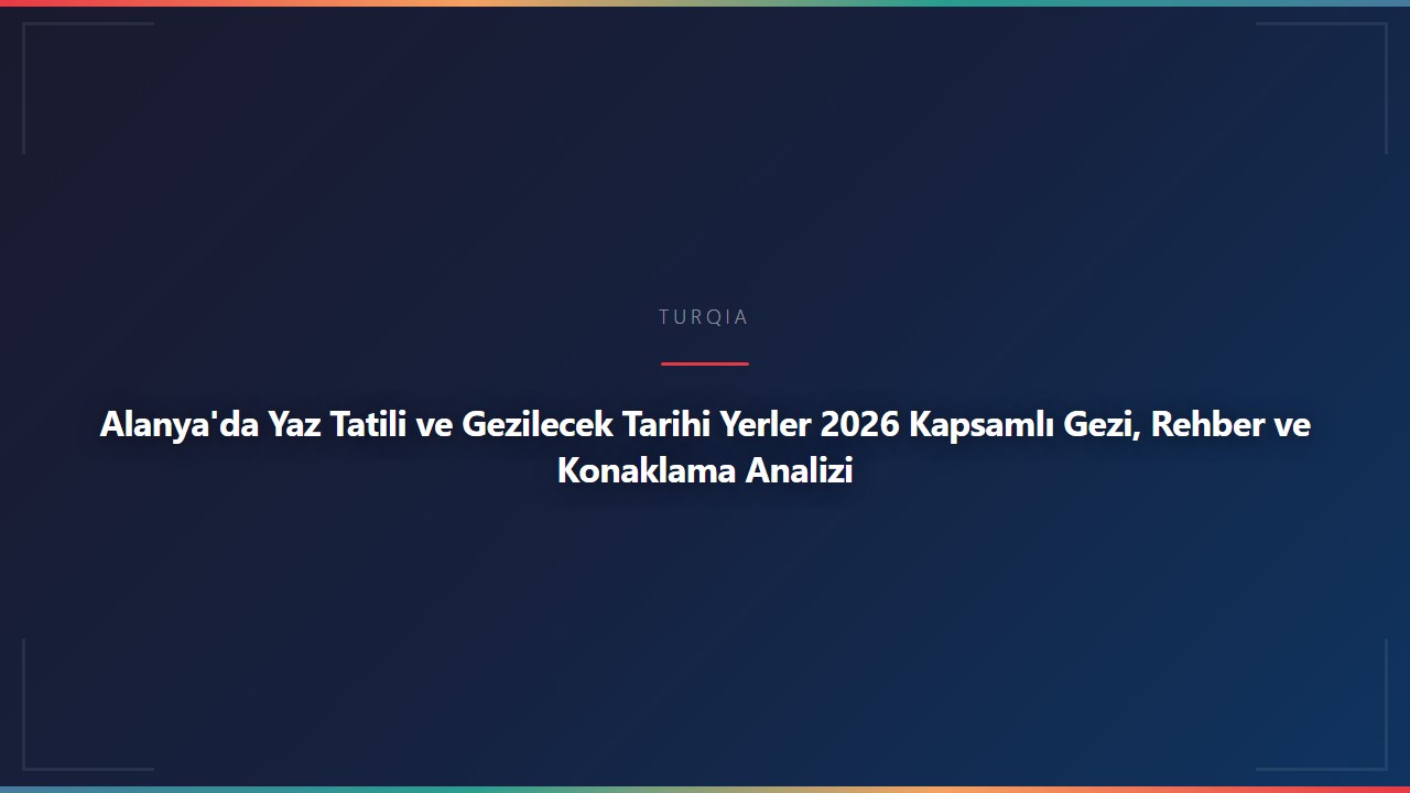 Alanya'da Yaz Tatili ve Gezilecek Tarihi Yerler 2026 Kapsamlı Gezi, Rehber ve Konaklama Analizi