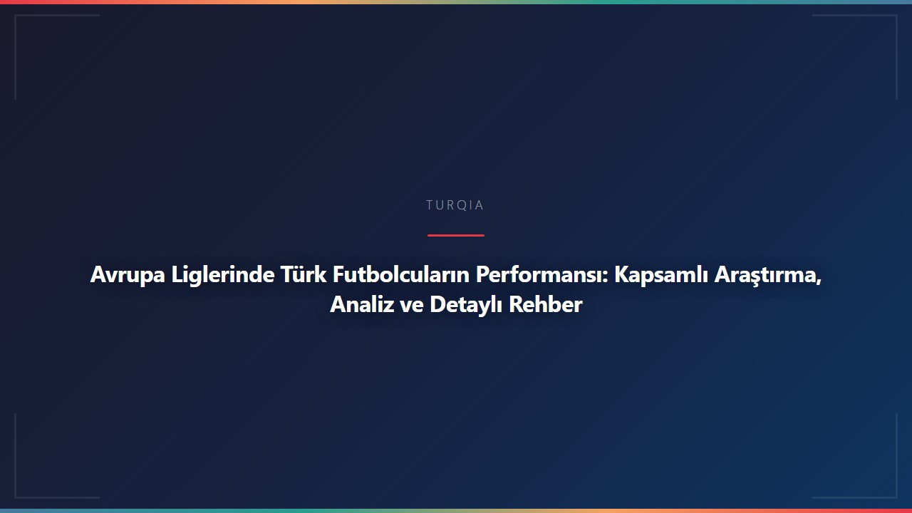Avrupa Liglerinde Türk Futbolcuların Performansı: Kapsamlı Araştırma, Analiz ve Detaylı Rehber