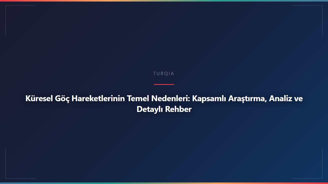 Küresel Göç Hareketlerinin Temel Nedenleri: Kapsamlı Araştırma, Analiz ve Detaylı Rehber