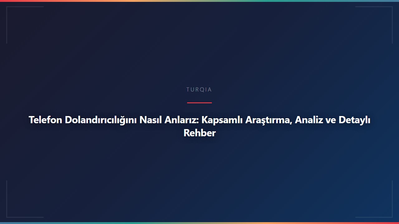 Telefon Dolandırıcılığını Nasıl Anlarız: Kapsamlı Araştırma, Analiz ve Detaylı Rehber