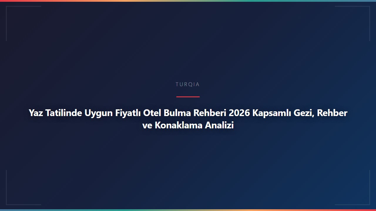 Yaz Tatilinde Uygun Fiyatlı Otel Bulma Rehberi 2026 Kapsamlı Gezi, Rehber ve Konaklama Analizi