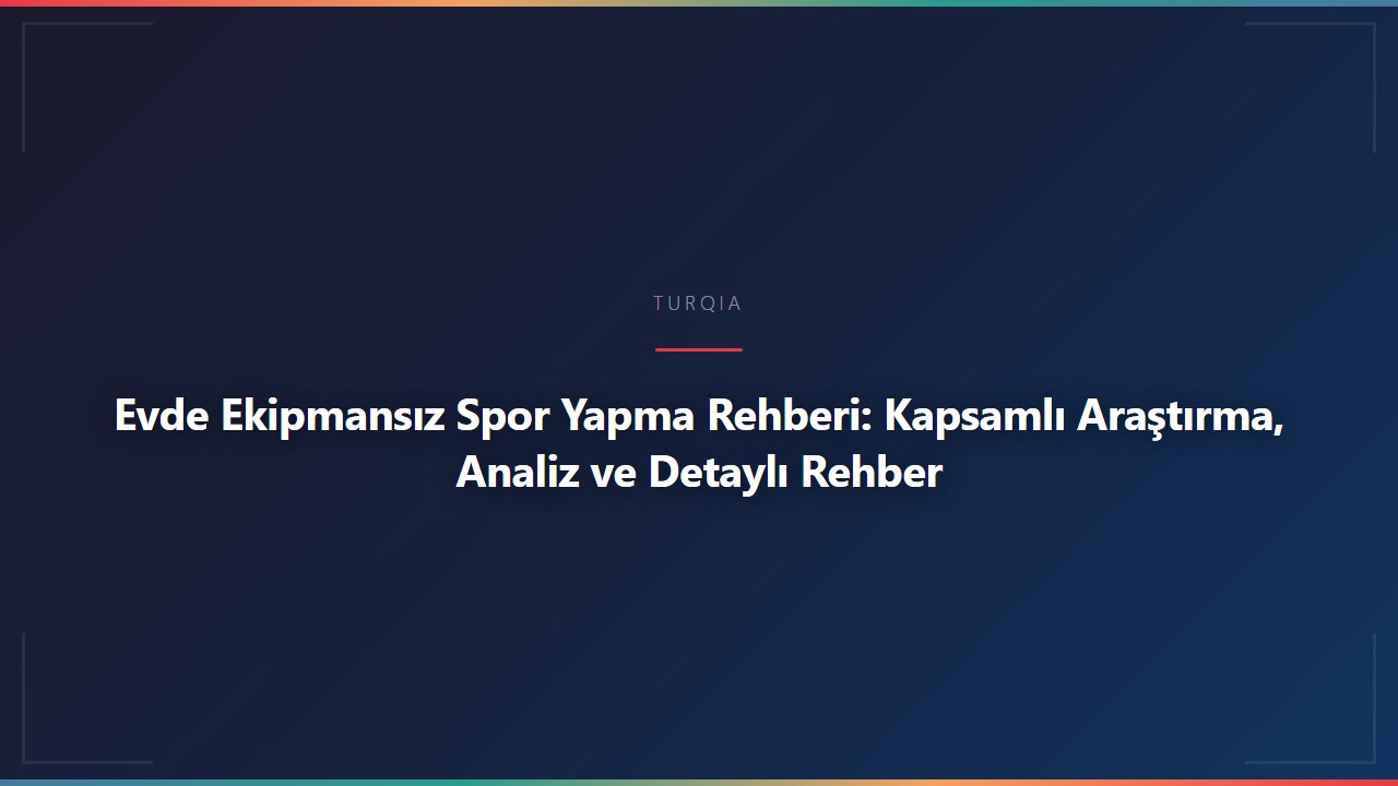 Evde Ekipmansız Spor Yapma Rehberi: Kapsamlı Araştırma, Analiz ve Detaylı Rehber