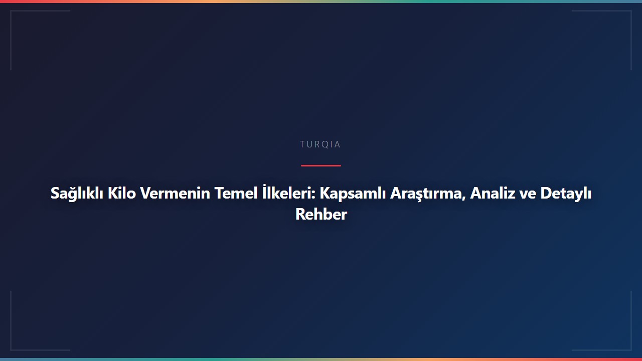 Sağlıklı Kilo Vermenin Temel İlkeleri: Kapsamlı Araştırma, Analiz ve Detaylı Rehber