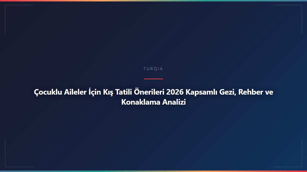 Çocuklu Aileler İçin Kış Tatili Önerileri 2026 Kapsamlı Gezi, Rehber ve Konaklama Analizi
