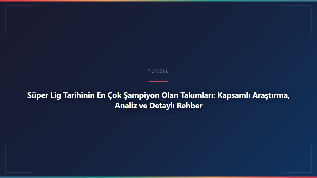 Süper Lig Tarihinin En Çok Şampiyon Olan Takımları: Kapsamlı Araştırma, Analiz ve Detaylı Rehber
