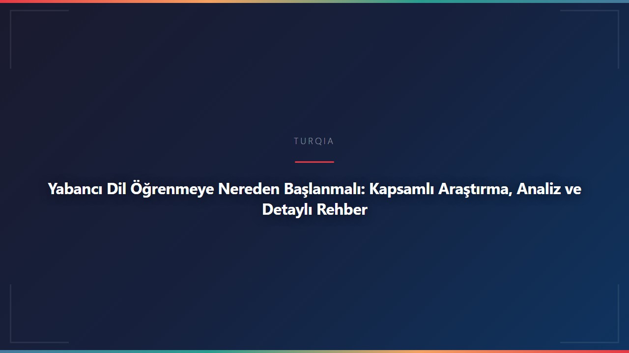 Yabancı Dil Öğrenmeye Nereden Başlanmalı: Kapsamlı Araştırma, Analiz ve Detaylı Rehber