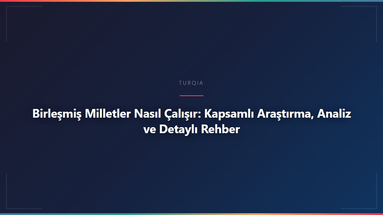 Birleşmiş Milletler Nasıl Çalışır: Kapsamlı Araştırma, Analiz ve Detaylı Rehber