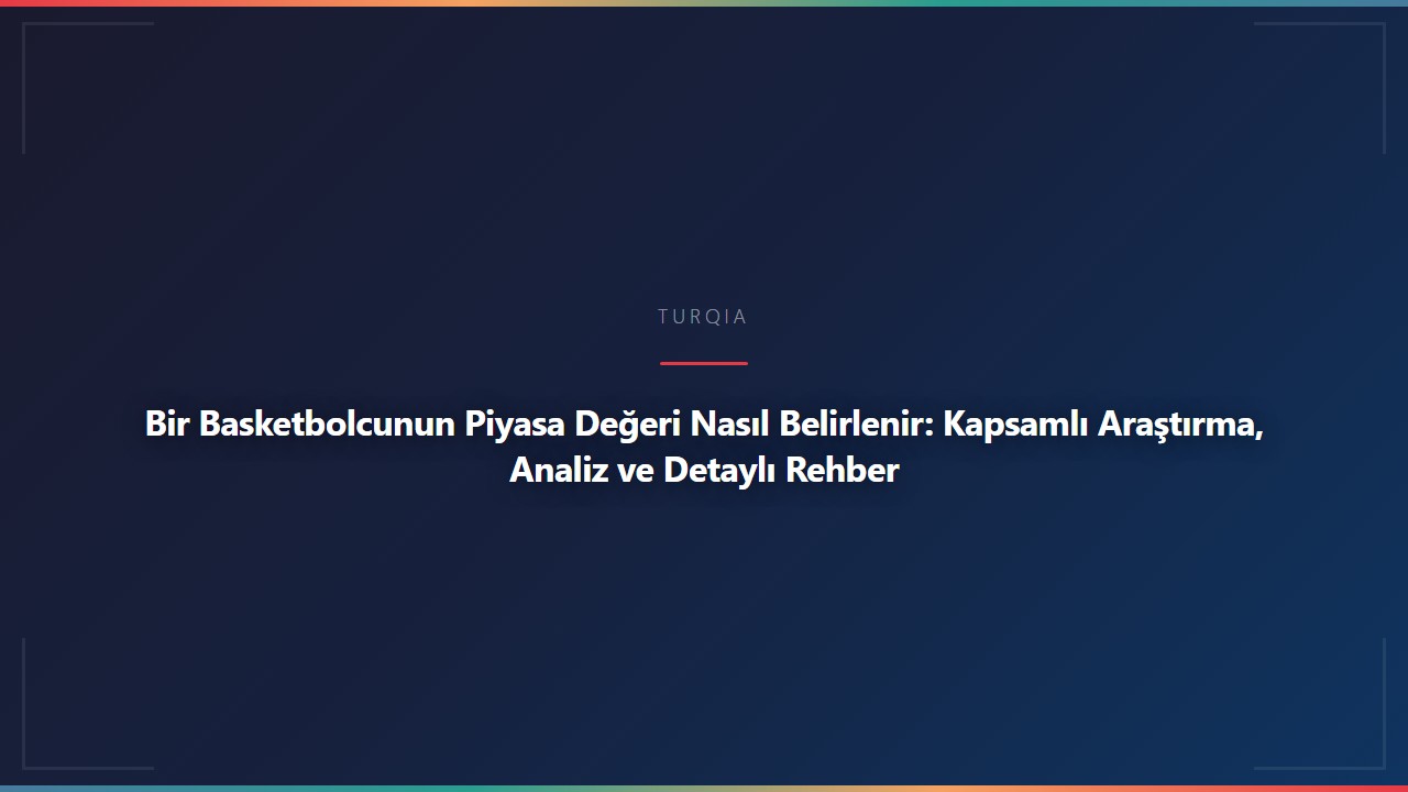 Bir Basketbolcunun Piyasa Değeri Nasıl Belirlenir: Kapsamlı Araştırma, Analiz ve Detaylı Rehber