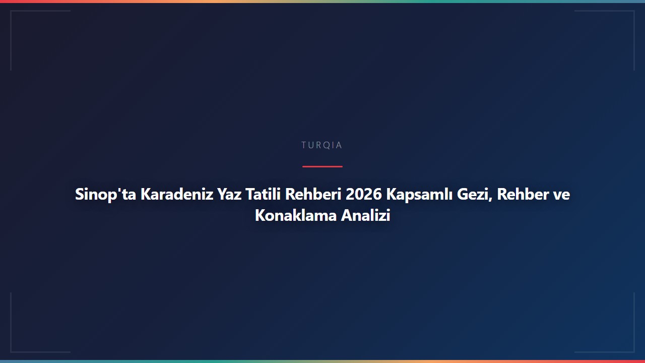 Sinop'ta Karadeniz Yaz Tatili Rehberi 2026 Kapsamlı Gezi, Rehber ve Konaklama Analizi