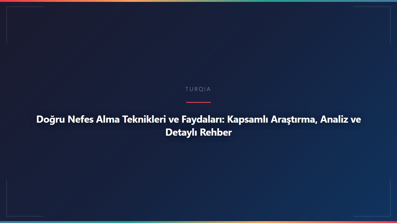 Doğru Nefes Alma Teknikleri ve Faydaları: Kapsamlı Araştırma, Analiz ve Detaylı Rehber