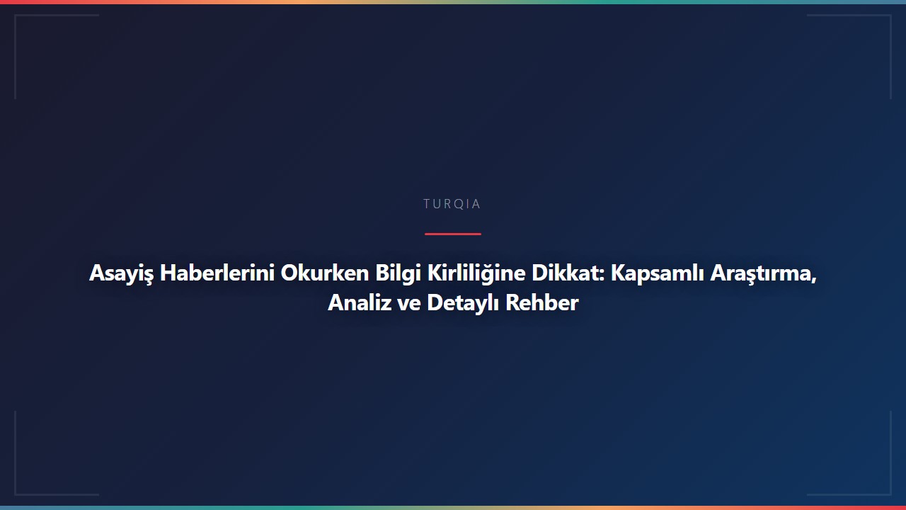 Asayiş Haberlerini Okurken Bilgi Kirliliğine Dikkat: Kapsamlı Araştırma, Analiz ve Detaylı Rehber