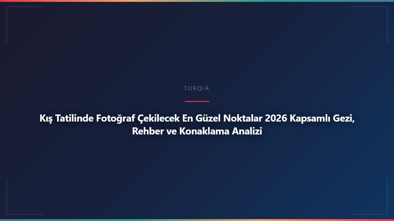 Kış Tatilinde Fotoğraf Çekilecek En Güzel Noktalar 2026 Kapsamlı Gezi, Rehber ve Konaklama Analizi