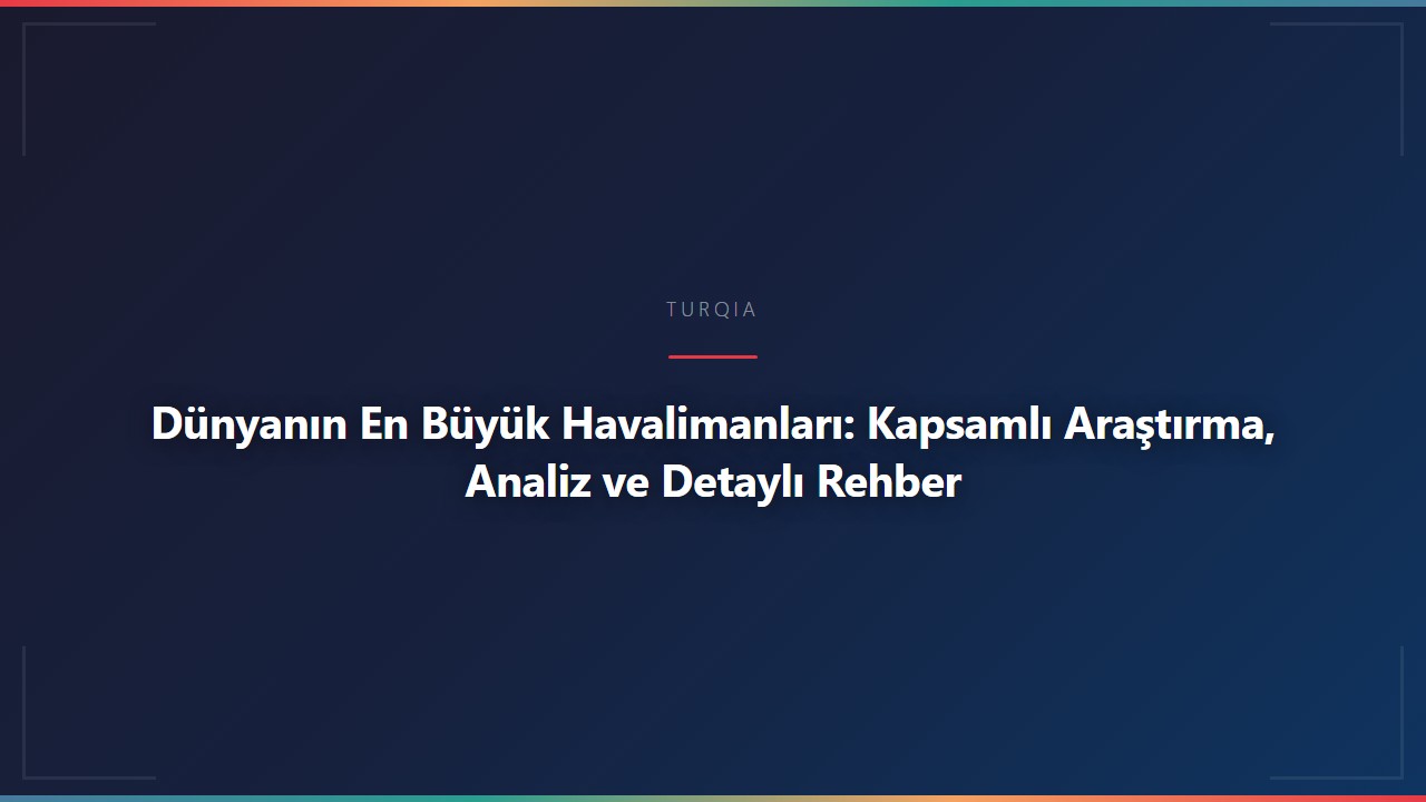 Dünyanın En Büyük Havalimanları: Kapsamlı Araştırma, Analiz ve Detaylı Rehber